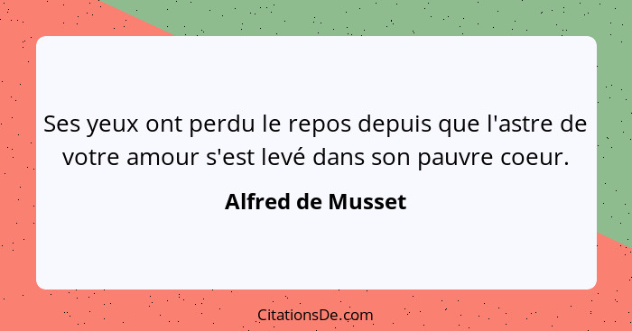 Ses yeux ont perdu le repos depuis que l'astre de votre amour s'est levé dans son pauvre coeur.... - Alfred de Musset