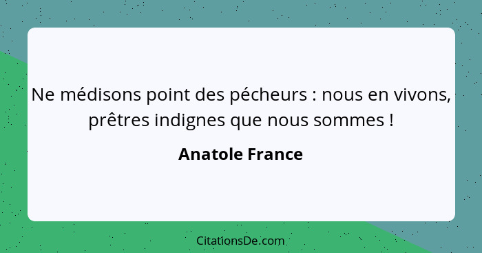 Ne médisons point des pécheurs : nous en vivons, prêtres indignes que nous sommes !... - Anatole France