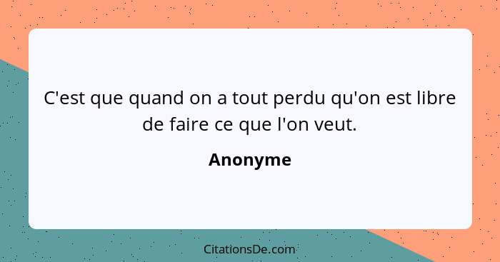 C'est que quand on a tout perdu qu'on est libre de faire ce que l'on veut.... - Anonyme