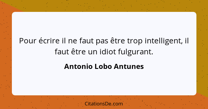 Pour écrire il ne faut pas être trop intelligent, il faut être un idiot fulgurant.... - Antonio Lobo Antunes