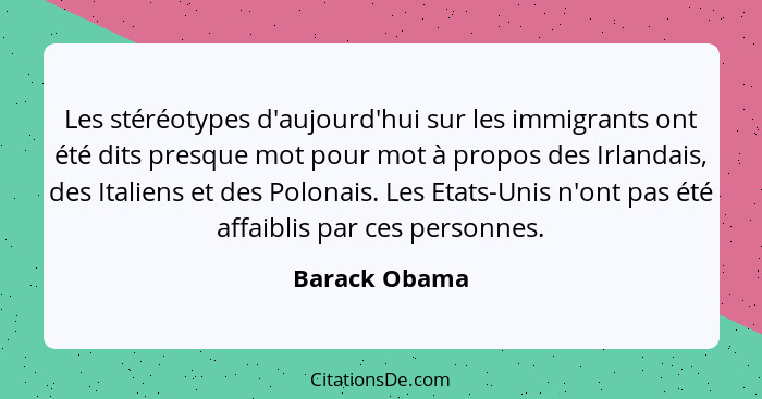 Les stéréotypes d'aujourd'hui sur les immigrants ont été dits presque mot pour mot à propos des Irlandais, des Italiens et des Polonais... - Barack Obama