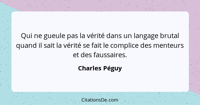 Qui ne gueule pas la vérité dans un langage brutal quand il sait la vérité se fait le complice des menteurs et des faussaires.... - Charles Péguy