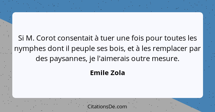 Si M. Corot consentait à tuer une fois pour toutes les nymphes dont il peuple ses bois, et à les remplacer par des paysannes, je l'aimera... - Emile Zola