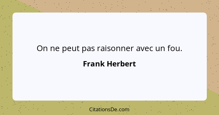 On ne peut pas raisonner avec un fou.... - Frank Herbert