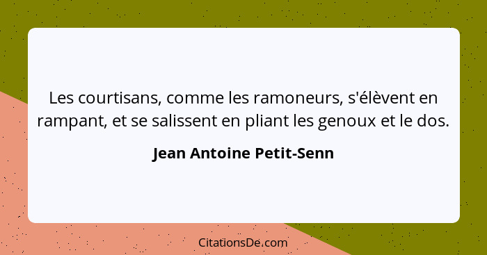 Les courtisans, comme les ramoneurs, s'élèvent en rampant, et se salissent en pliant les genoux et le dos.... - Jean Antoine Petit-Senn