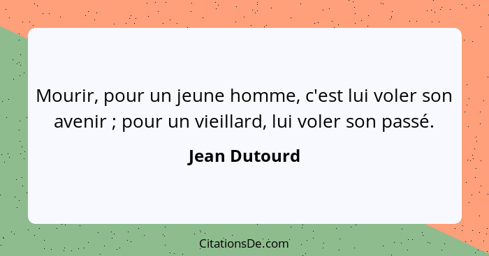 Mourir, pour un jeune homme, c'est lui voler son avenir ; pour un vieillard, lui voler son passé.... - Jean Dutourd