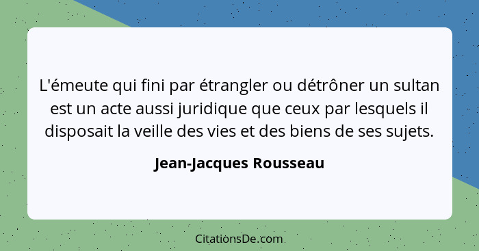 L'émeute qui fini par étrangler ou détrôner un sultan est un acte aussi juridique que ceux par lesquels il disposait la veille... - Jean-Jacques Rousseau