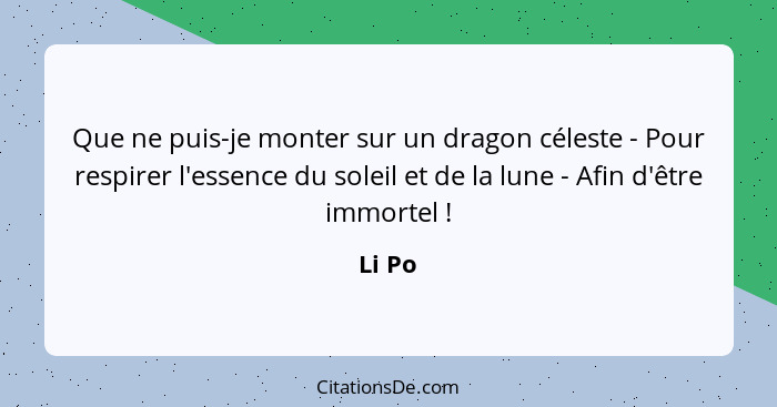 Que ne puis-je monter sur un dragon céleste - Pour respirer l'essence du soleil et de la lune - Afin d'être immortel !... - Li Po