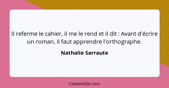 Il referme le cahier, il me le rend et il dit : Avant d'écrire un roman, il faut apprendre l'orthographe.... - Nathalie Sarraute