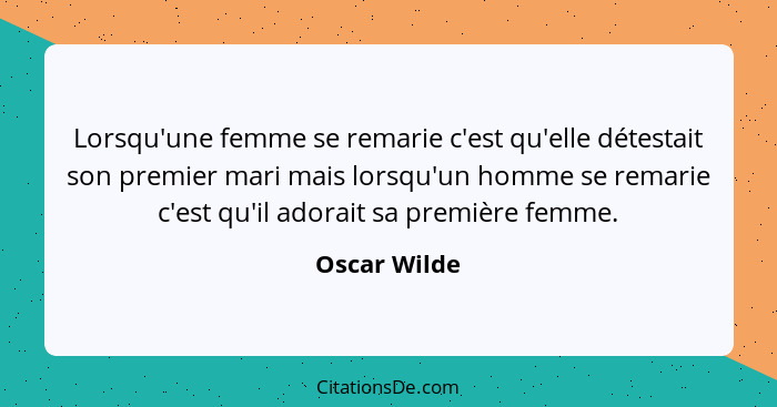 Lorsqu'une femme se remarie c'est qu'elle détestait son premier mari mais lorsqu'un homme se remarie c'est qu'il adorait sa première fem... - Oscar Wilde