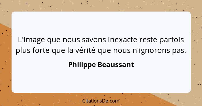 L'image que nous savons inexacte reste parfois plus forte que la vérité que nous n'ignorons pas.... - Philippe Beaussant