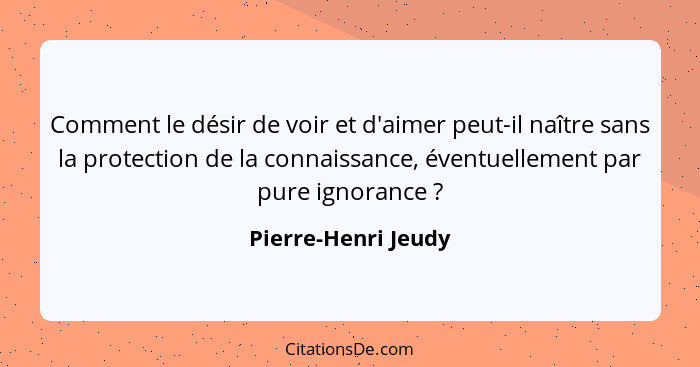 Comment le désir de voir et d'aimer peut-il naître sans la protection de la connaissance, éventuellement par pure ignorance ... - Pierre-Henri Jeudy