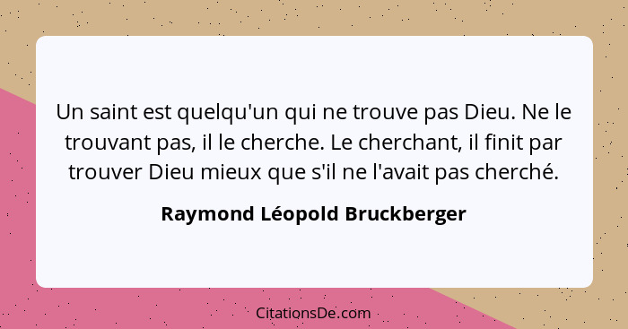 Un saint est quelqu'un qui ne trouve pas Dieu. Ne le trouvant pas, il le cherche. Le cherchant, il finit par trouver Die... - Raymond Léopold Bruckberger