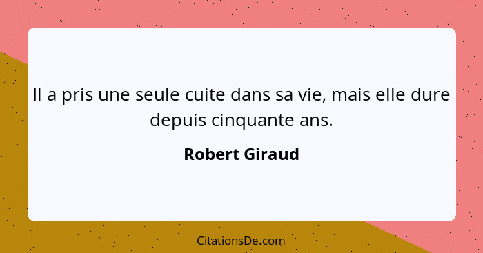 Il a pris une seule cuite dans sa vie, mais elle dure depuis cinquante ans.... - Robert Giraud