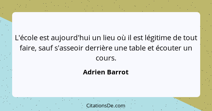 L'école est aujourd'hui un lieu où il est légitime de tout faire, sauf s'asseoir derrière une table et écouter un cours.... - Adrien Barrot