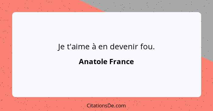 Je t'aime à en devenir fou.... - Anatole France