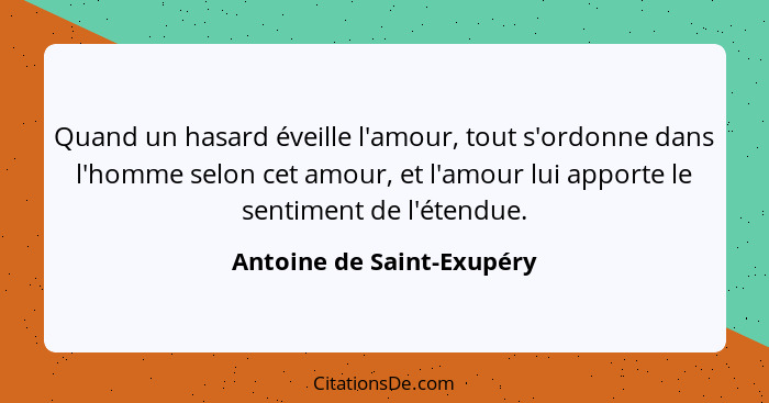 Quand un hasard éveille l'amour, tout s'ordonne dans l'homme selon cet amour, et l'amour lui apporte le sentiment de l'éten... - Antoine de Saint-Exupéry