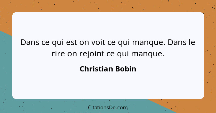 Dans ce qui est on voit ce qui manque. Dans le rire on rejoint ce qui manque.... - Christian Bobin