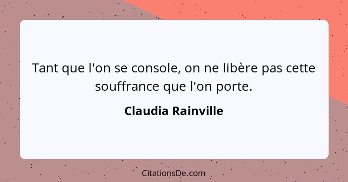 Tant que l'on se console, on ne libère pas cette souffrance que l'on porte.... - Claudia Rainville