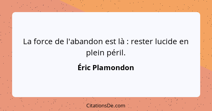 La force de l'abandon est là : rester lucide en plein péril.... - Éric Plamondon