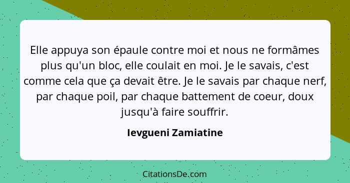 Elle appuya son épaule contre moi et nous ne formâmes plus qu'un bloc, elle coulait en moi. Je le savais, c'est comme cela que ça... - Ievgueni Zamiatine