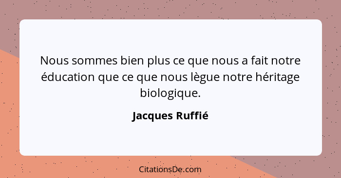 Nous sommes bien plus ce que nous a fait notre éducation que ce que nous lègue notre héritage biologique.... - Jacques Ruffié