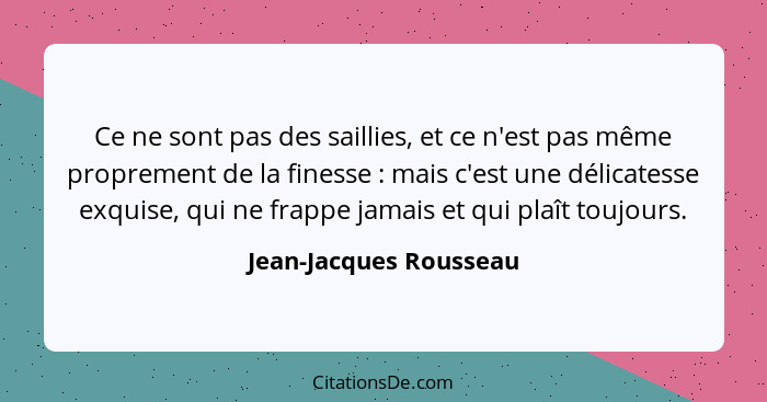 Ce ne sont pas des saillies, et ce n'est pas même proprement de la finesse : mais c'est une délicatesse exquise, qui ne f... - Jean-Jacques Rousseau