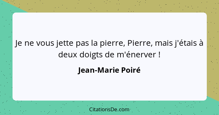 Je ne vous jette pas la pierre, Pierre, mais j'étais à deux doigts de m'énerver !... - Jean-Marie Poiré