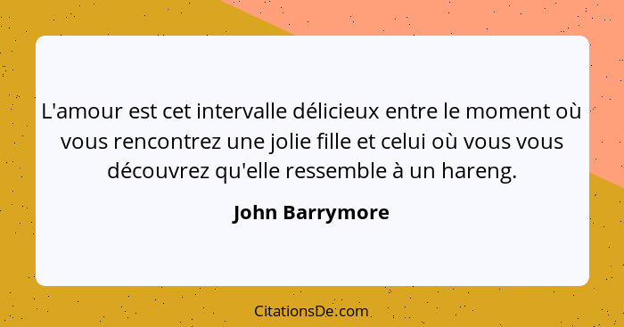 L'amour est cet intervalle délicieux entre le moment où vous rencontrez une jolie fille et celui où vous vous découvrez qu'elle resse... - John Barrymore