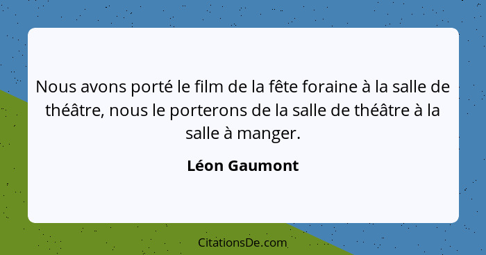 Nous avons porté le film de la fête foraine à la salle de théâtre, nous le porterons de la salle de théâtre à la salle à manger.... - Léon Gaumont
