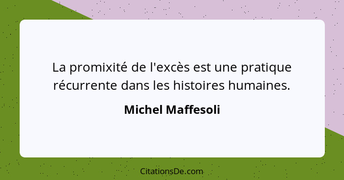 La promixité de l'excès est une pratique récurrente dans les histoires humaines.... - Michel Maffesoli