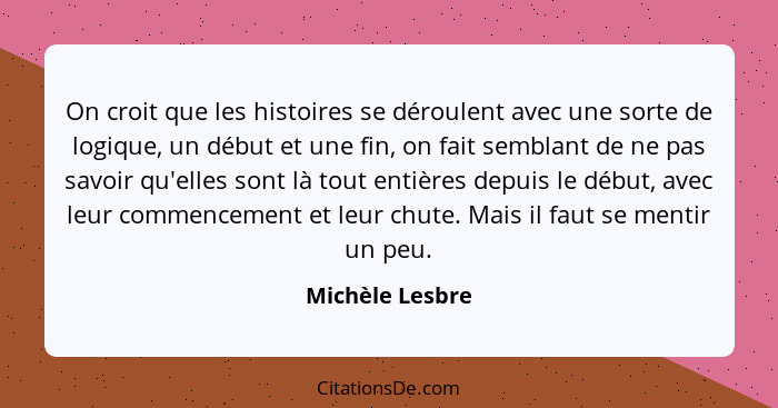 On croit que les histoires se déroulent avec une sorte de logique, un début et une fin, on fait semblant de ne pas savoir qu'elles so... - Michèle Lesbre