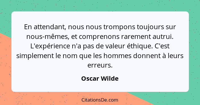 En attendant, nous nous trompons toujours sur nous-mêmes, et comprenons rarement autrui. L'expérience n'a pas de valeur éthique. C'est s... - Oscar Wilde