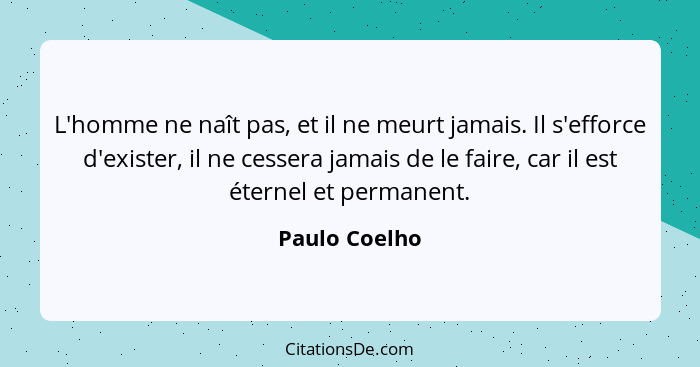 L'homme ne naît pas, et il ne meurt jamais. Il s'efforce d'exister, il ne cessera jamais de le faire, car il est éternel et permanent.... - Paulo Coelho