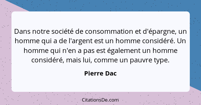 Dans notre société de consommation et d'épargne, un homme qui a de l'argent est un homme considéré. Un homme qui n'en a pas est également... - Pierre Dac