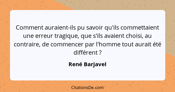 Comment auraient-ils pu savoir qu'ils commettaient une erreur tragique, que s'ils avaient choisi, au contraire, de commencer par l'hom... - René Barjavel