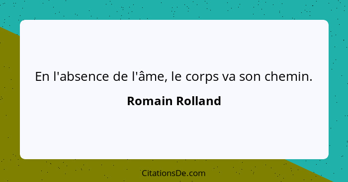 En l'absence de l'âme, le corps va son chemin.... - Romain Rolland