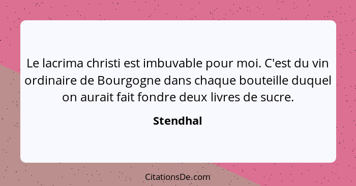 Le lacrima christi est imbuvable pour moi. C'est du vin ordinaire de Bourgogne dans chaque bouteille duquel on aurait fait fondre deux livr... - Stendhal