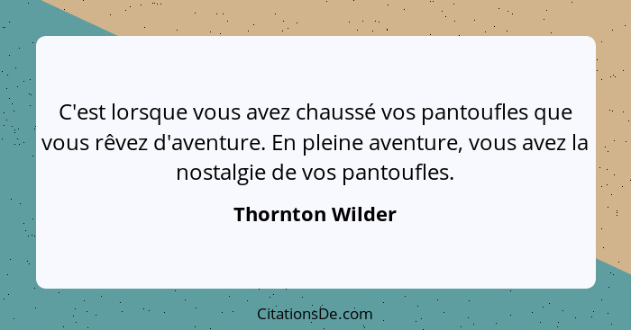 C'est lorsque vous avez chaussé vos pantoufles que vous rêvez d'aventure. En pleine aventure, vous avez la nostalgie de vos pantoufl... - Thornton Wilder
