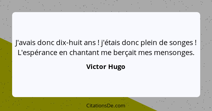 J'avais donc dix-huit ans ! j'étais donc plein de songes ! L'espérance en chantant me berçait mes mensonges.... - Victor Hugo