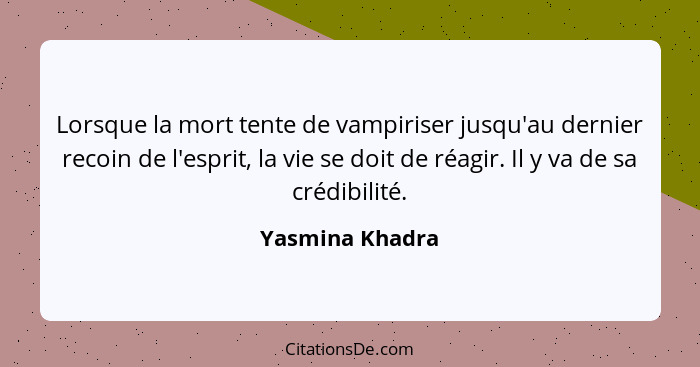 Lorsque la mort tente de vampiriser jusqu'au dernier recoin de l'esprit, la vie se doit de réagir. Il y va de sa crédibilité.... - Yasmina Khadra