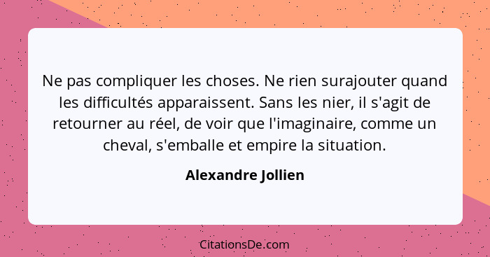 Ne pas compliquer les choses. Ne rien surajouter quand les difficultés apparaissent. Sans les nier, il s'agit de retourner au réel... - Alexandre Jollien