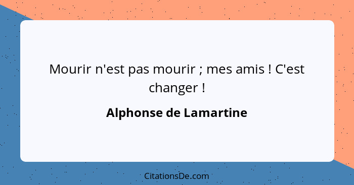 Mourir n'est pas mourir ; mes amis ! C'est changer !... - Alphonse de Lamartine