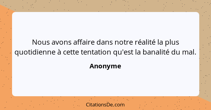 Nous avons affaire dans notre réalité la plus quotidienne à cette tentation qu'est la banalité du mal.... - Anonyme