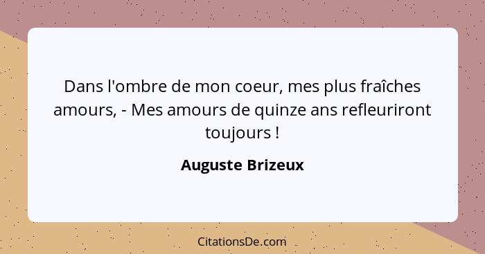 Dans l'ombre de mon coeur, mes plus fraîches amours, - Mes amours de quinze ans refleuriront toujours !... - Auguste Brizeux