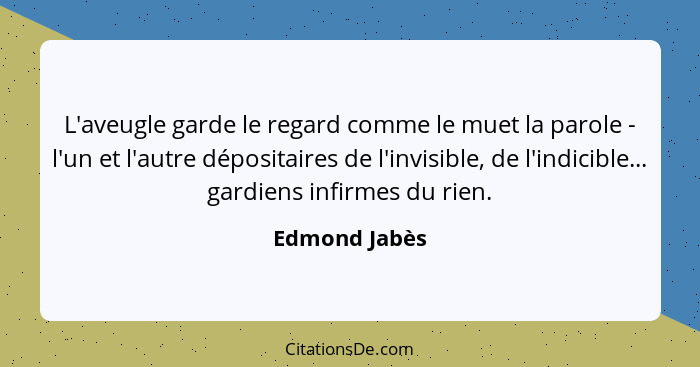 L'aveugle garde le regard comme le muet la parole - l'un et l'autre dépositaires de l'invisible, de l'indicible... gardiens infirmes du... - Edmond Jabès