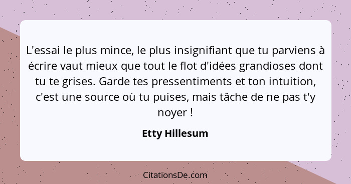 L'essai le plus mince, le plus insignifiant que tu parviens à écrire vaut mieux que tout le flot d'idées grandioses dont tu te grises.... - Etty Hillesum