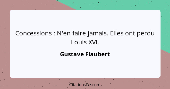 Concessions : N'en faire jamais. Elles ont perdu Louis XVI.... - Gustave Flaubert