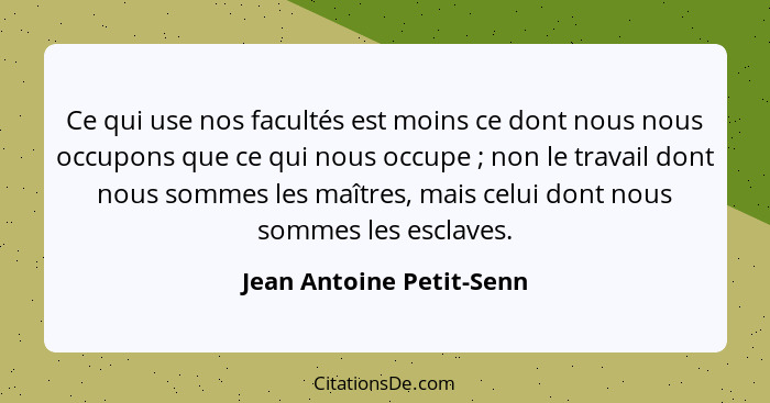 Ce qui use nos facultés est moins ce dont nous nous occupons que ce qui nous occupe ; non le travail dont nous sommes l... - Jean Antoine Petit-Senn