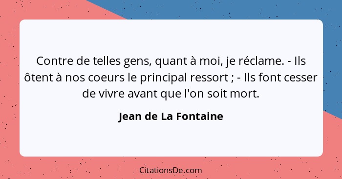 Contre de telles gens, quant à moi, je réclame. - Ils ôtent à nos coeurs le principal ressort ; - Ils font cesser de vivre... - Jean de La Fontaine